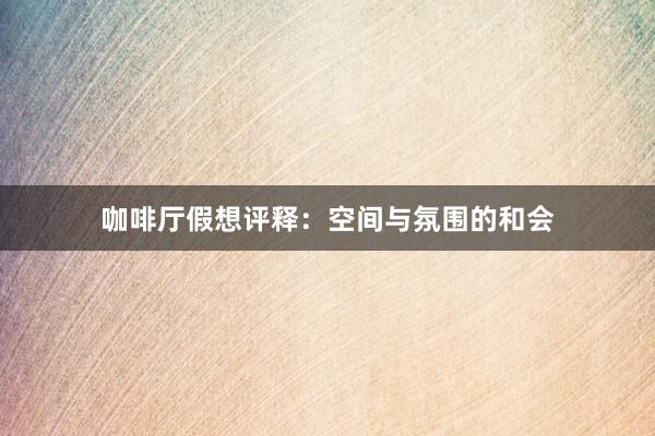 咖啡厅假想评释：空间与氛围的和会