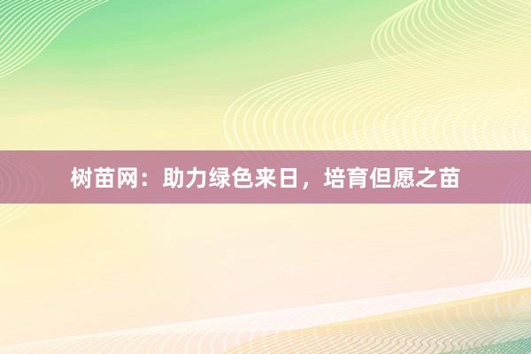 树苗网：助力绿色来日，培育但愿之苗