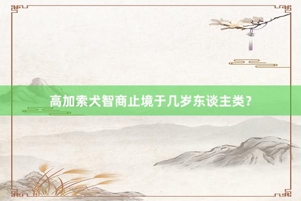 高加索犬智商止境于几岁东谈主类？