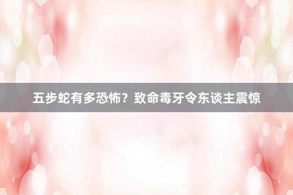 五步蛇有多恐怖？致命毒牙令东谈主震惊