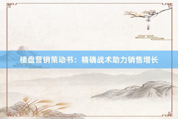 楼盘营销策动书：精确战术助力销售增长