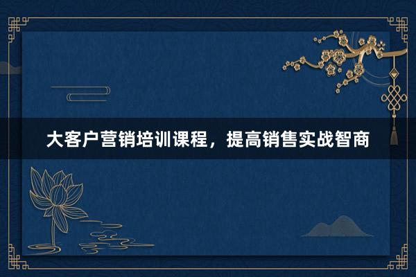 大客户营销培训课程，提高销售实战智商